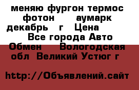 меняю фургон термос фотон 3702 аумарк декабрь 12г › Цена ­ 400 000 - Все города Авто » Обмен   . Вологодская обл.,Великий Устюг г.